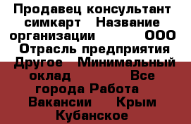 Продавец-консультант симкарт › Название организации ­ Qprom, ООО › Отрасль предприятия ­ Другое › Минимальный оклад ­ 28 000 - Все города Работа » Вакансии   . Крым,Кубанское